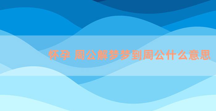 怀孕 周公解梦梦到周公什么意思